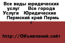 Все виды юридических услуг.  - Все города Услуги » Юридические   . Пермский край,Пермь г.